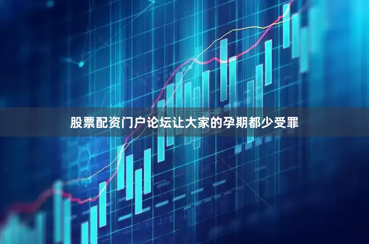 股票配资门户论坛让大家的孕期都少受罪