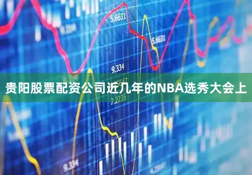 贵阳股票配资公司近几年的NBA选秀大会上