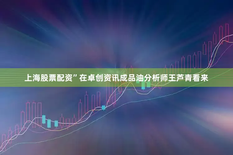 上海股票配资”在卓创资讯成品油分析师王芦青看来