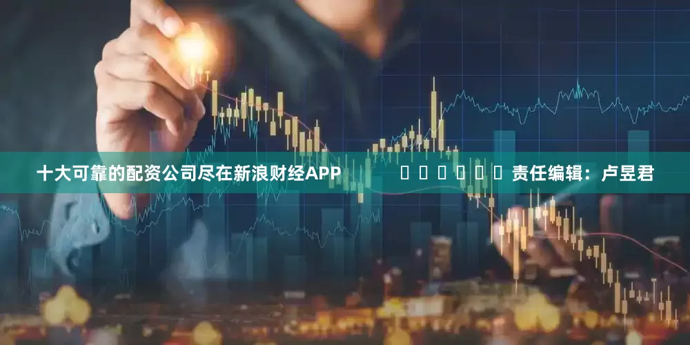 十大可靠的配资公司尽在新浪财经APP            						责任编辑：卢昱君