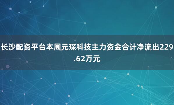长沙配资平台本周元琛科技主力资金合计净流出229.62万元