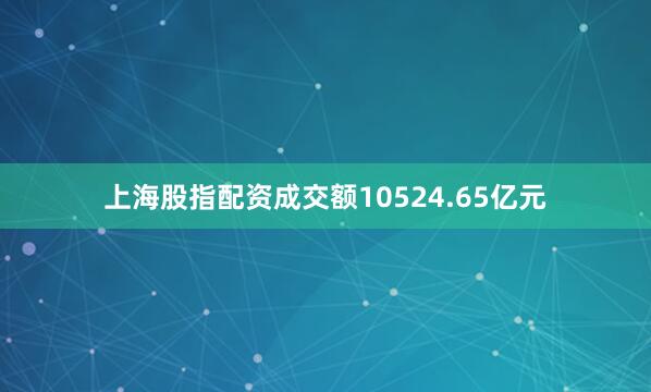 上海股指配资成交额10524.65亿元