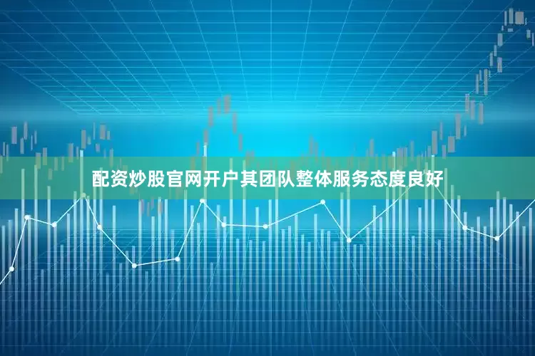 配资炒股官网开户其团队整体服务态度良好