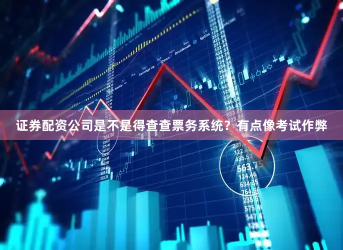 证券配资公司是不是得查查票务系统？有点像考试作弊