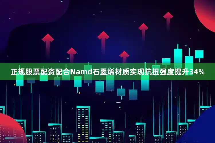 正规股票配资配合Namd石墨烯材质实现抗扭强度提升34%