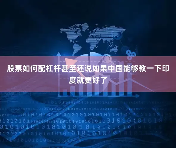 股票如何配杠杆甚至还说如果中国能够教一下印度就更好了