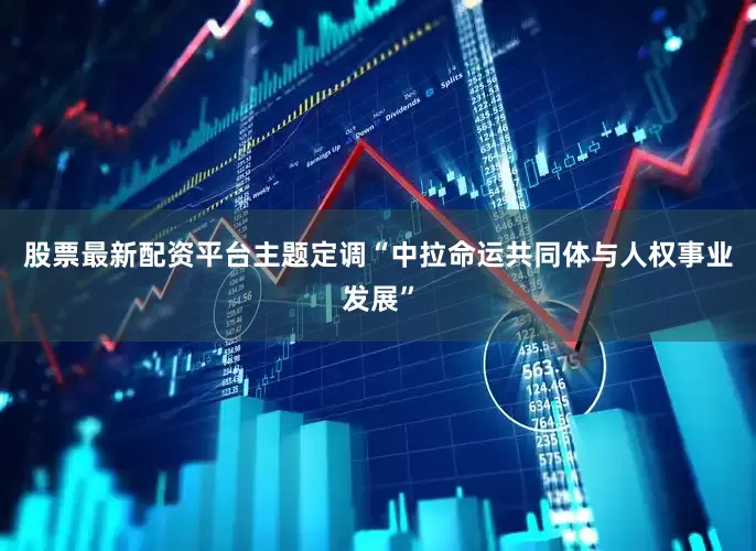 股票最新配资平台主题定调“中拉命运共同体与人权事业发展”
