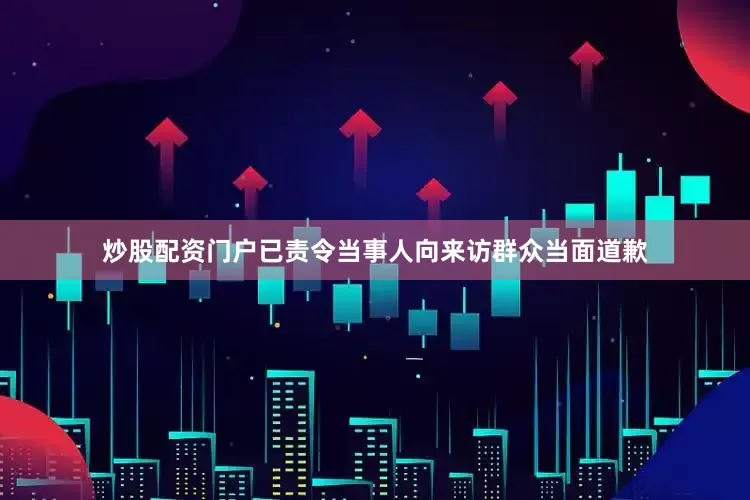 炒股配资门户已责令当事人向来访群众当面道歉
