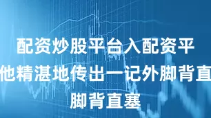 配资炒股平台入配资平台他精湛地传出一记外脚背直塞