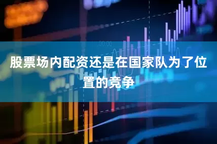 股票场内配资还是在国家队为了位置的竞争