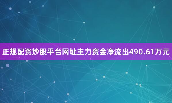 正规配资炒股平台网址主力资金净流出490.61万元