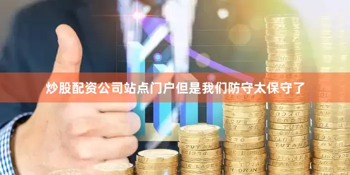 炒股配资公司站点门户但是我们防守太保守了