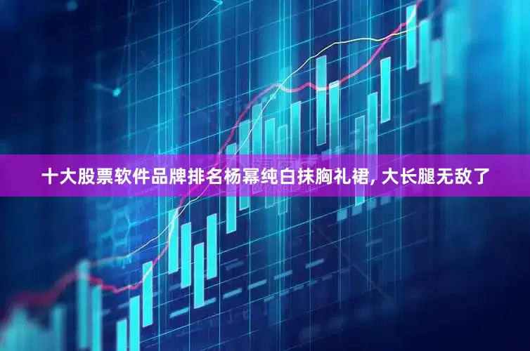 十大股票软件品牌排名杨幂纯白抹胸礼裙, 大长腿无敌了