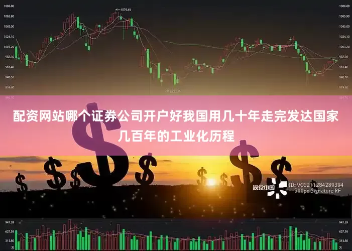 配资网站哪个证券公司开户好我国用几十年走完发达国家几百年的工业化历程
