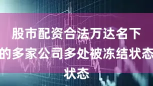 股市配资合法万达名下的多家公司多处被冻结状态
