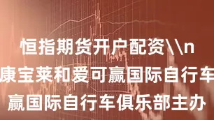 恒指期货开户配资\n本次赛事由康宝莱和爱可赢国际自行车俱乐部主办