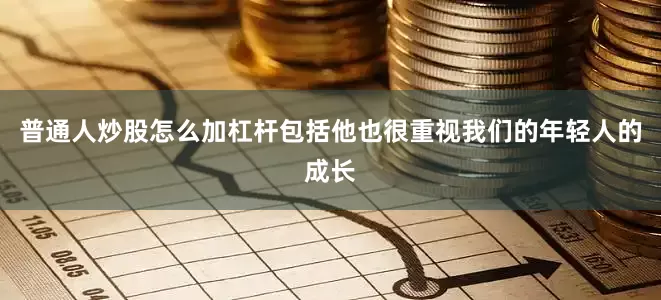普通人炒股怎么加杠杆包括他也很重视我们的年轻人的成长