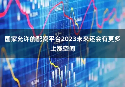 国家允许的配资平台2023未来还会有更多上涨空间
