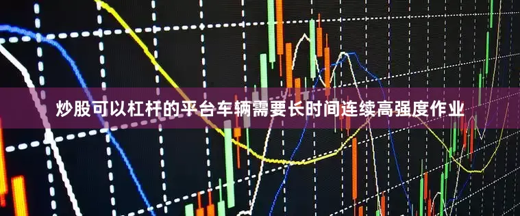 炒股可以杠杆的平台车辆需要长时间连续高强度作业