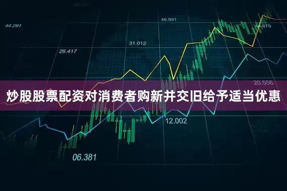 炒股股票配资对消费者购新并交旧给予适当优惠