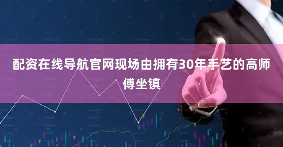 配资在线导航官网现场由拥有30年手艺的高师傅坐镇