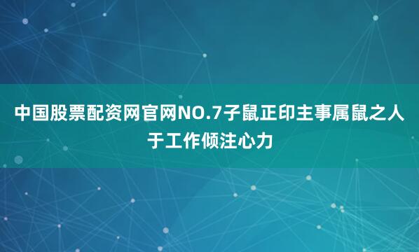 中国股票配资网官网NO.7子鼠正印主事属鼠之人于工作倾注心力