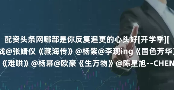 配资头条网哪部是你反复追更的心头好[开学季][开学季]评论区↓↓@肖战@张婧仪《藏海传》@杨紫@李现ing《国色芳华》@白敬亭@章若楠《难哄》@杨幂@欧豪《生万物》@陈星旭--CHEN先生@卢昱晓《轧戏》@宋祖儿lareina@摩登兄弟刘宇宁《折腰》@宋威龙99@赵今麦angel《骄阳似我》@成毅@我是娜扎《赴山海》@白鹿my@敖瑞鹏的微博《白月梵星》@王鹤棣_Dylan@田曦薇《大奉打更人》#肖