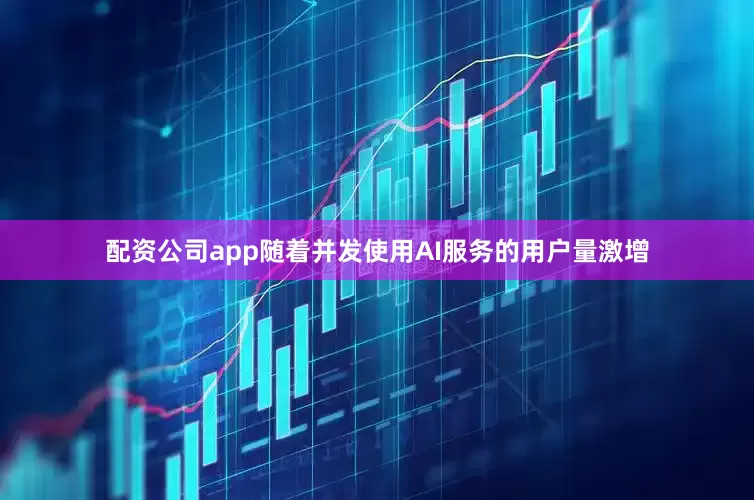配资公司app随着并发使用AI服务的用户量激增