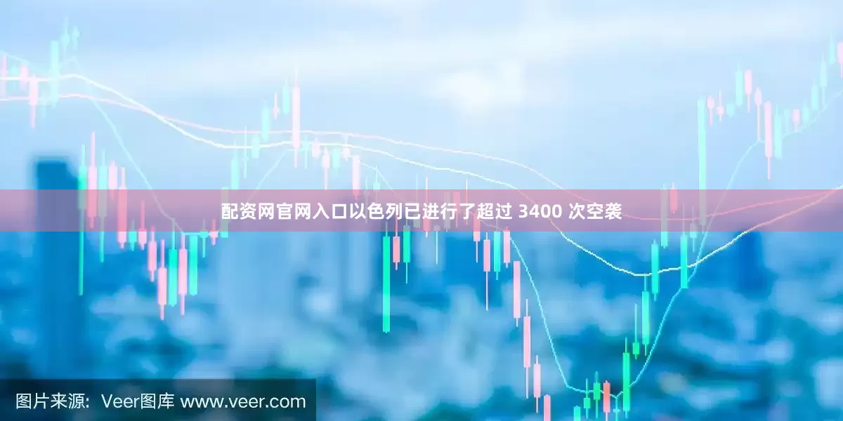 配资网官网入口以色列已进行了超过 3400 次空袭