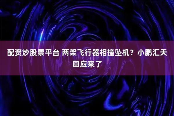 配资炒股票平台 两架飞行器相撞坠机？小鹏汇天回应来了