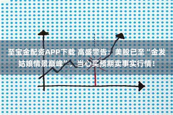 至宝金配资APP下载 高盛警告：美股已至“金发姑娘情景巅峰”，当心买预期卖事实行情！