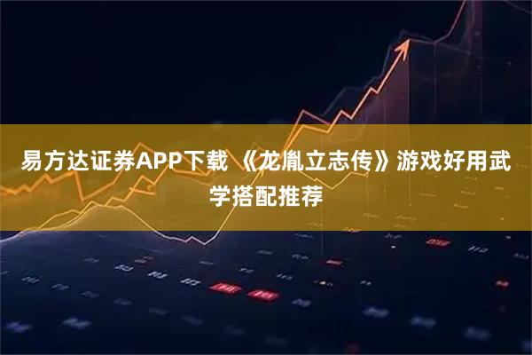 易方达证券APP下载 《龙胤立志传》游戏好用武学搭配推荐