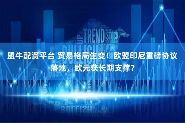 盟牛配资平台 贸易格局生变！欧盟印尼重磅协议落地，欧元获长期支撑？