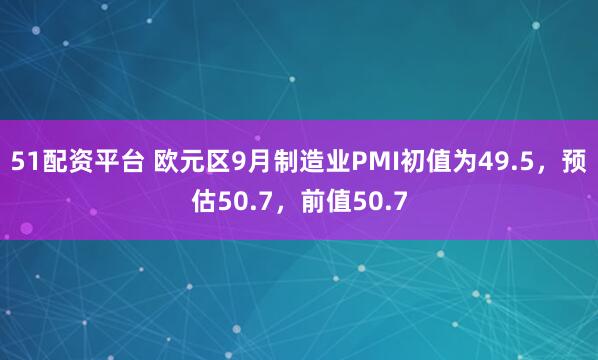 51配资平台 欧元区9月制造业PMI初值为49.5，预估50.7，前值50.7