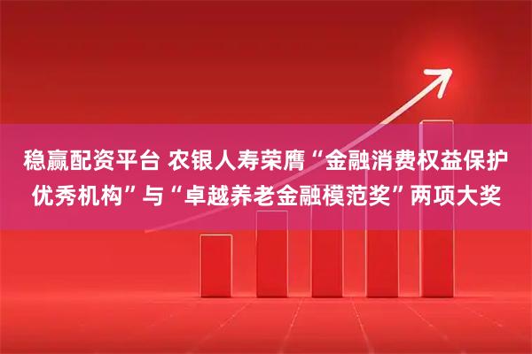 稳赢配资平台 农银人寿荣膺“金融消费权益保护优秀机构”与“卓越养老金融模范奖”两项大奖