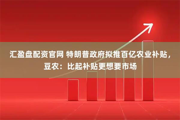汇盈盘配资官网 特朗普政府拟推百亿农业补贴，豆农：比起补贴更想要市场