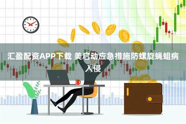 汇盈配资APP下载 美启动应急措施防螺旋蝇蛆病入侵