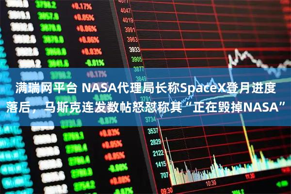 满瑞网平台 NASA代理局长称SpaceX登月进度落后,马斯克连发数帖怒怼称其“正在毁掉NASA”