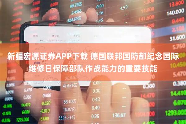 新疆宏源证券APP下载 德国联邦国防部纪念国际维修日保障部队作战能力的重要技能