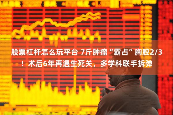 股票杠杆怎么玩平台 7斤肿瘤“霸占”胸腔2/3!术后6年再遇生死关,多学科联手拆弹