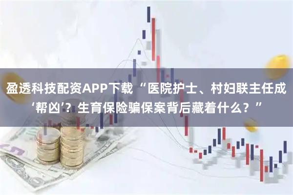 盈透科技配资APP下载 “医院护士、村妇联主任成‘帮凶’?生育保险骗保案背后藏着什么?”