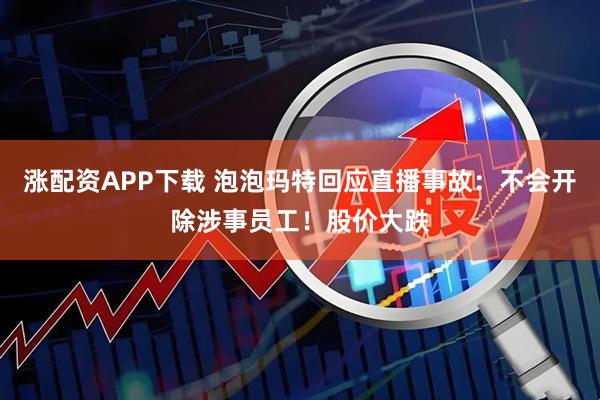 涨配资APP下载 泡泡玛特回应直播事故：不会开除涉事员工！股价大跌