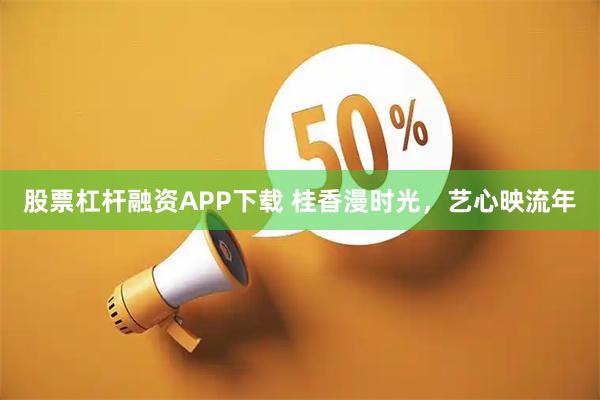 股票杠杆融资APP下载 桂香漫时光，艺心映流年