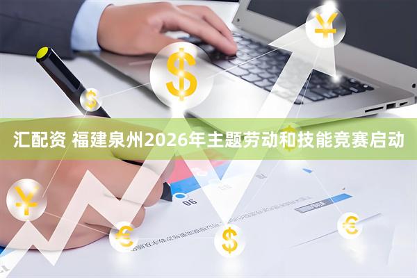 汇配资 福建泉州2026年主题劳动和技能竞赛启动