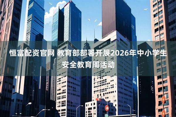 恒富配资官网 教育部部署开展2026年中小学生安全教育周活动