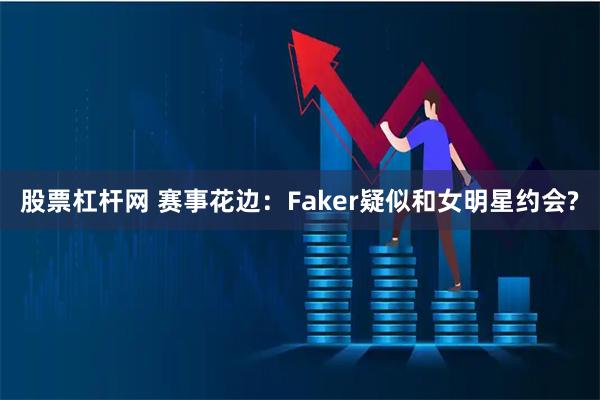 股票杠杆网 赛事花边：Faker疑似和女明星约会?