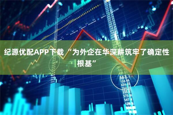 纪源优配APP下载 “为外企在华深耕筑牢了确定性根基”