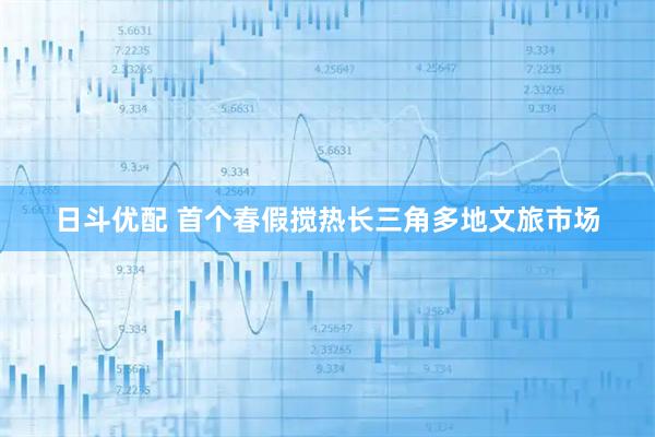 日斗优配 首个春假搅热长三角多地文旅市场