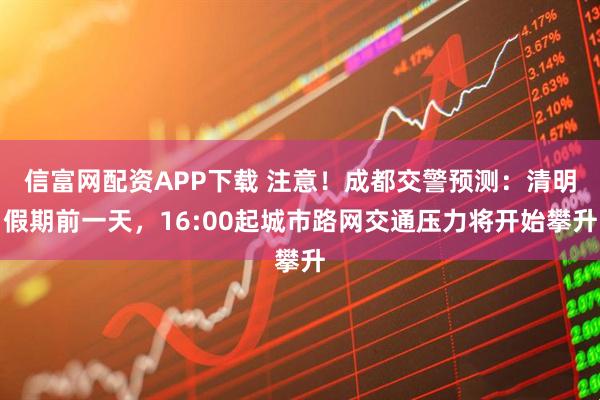 信富网配资APP下载 注意！成都交警预测：清明假期前一天，16:00起城市路网交通压力将开始攀升