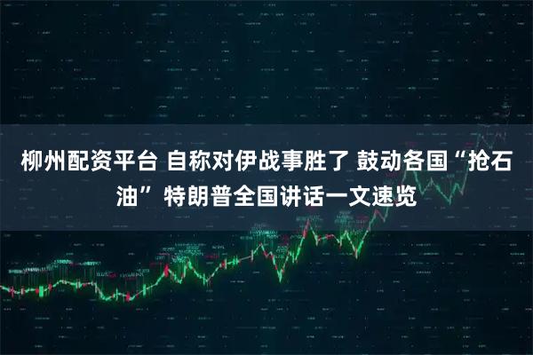 柳州配资平台 自称对伊战事胜了 鼓动各国“抢石油” 特朗普全国讲话一文速览